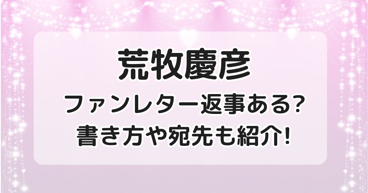 荒牧慶彦ファンレター返事ある？書き方や宛先も紹介！