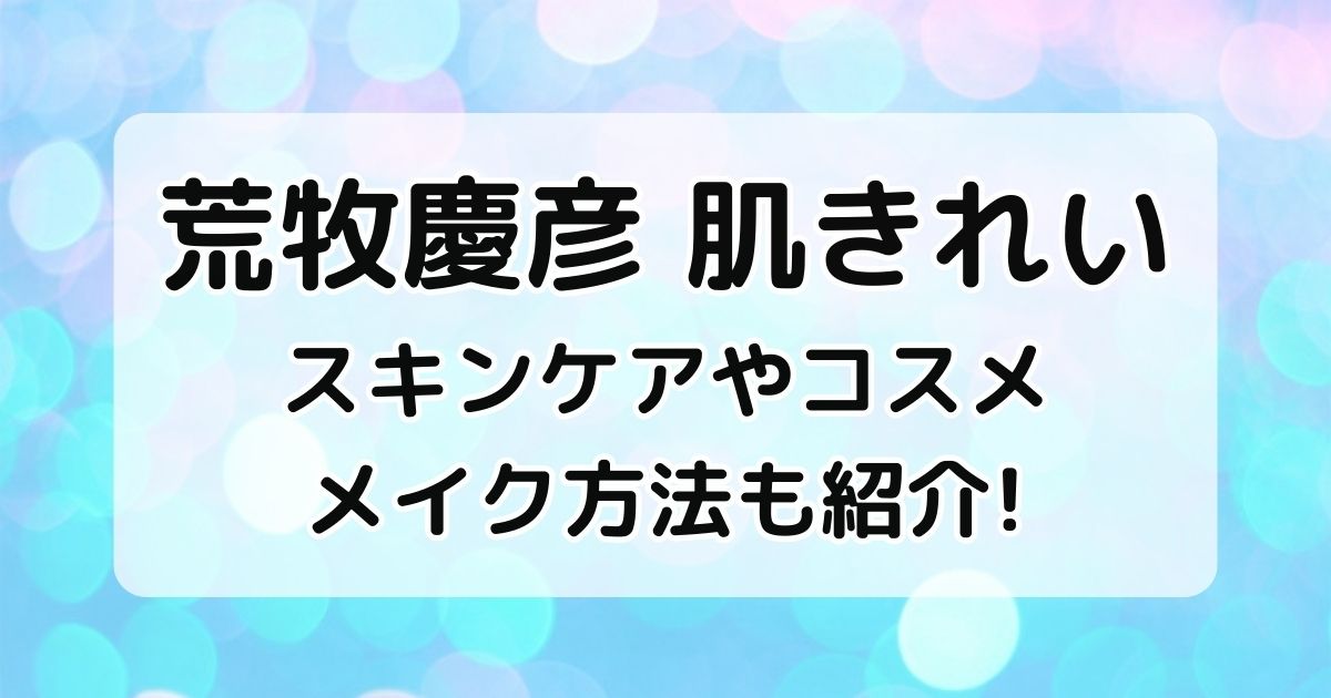 荒牧慶彦の肌きれい！スキンケアやコスメやメイク方法紹介！