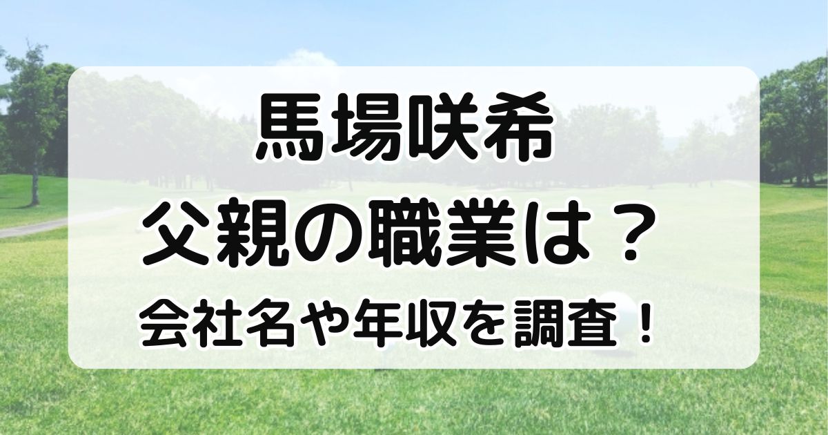 馬場咲希父親の職業は？会社名や年収について調査！