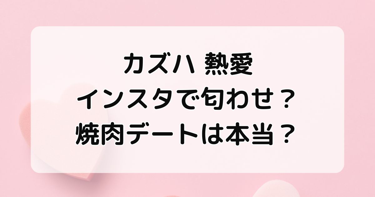 カズハ熱愛インスタで匂わせ？焼き肉デートは本当か調査！