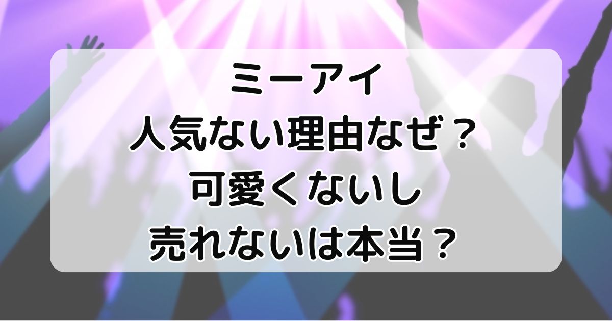 ミーアイ人気ない理由なぜ？可愛くないし売れないは本当？