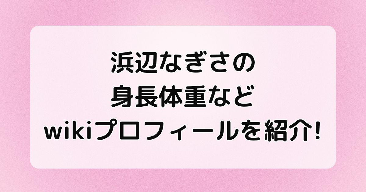 浜辺なぎさの身長体重などwikiプロフィールを紹介！