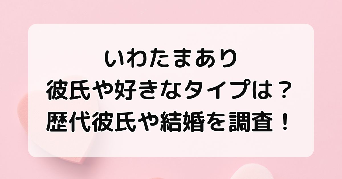 いわたまあり彼氏や好きなタイプは？歴代彼氏や結婚について調査！