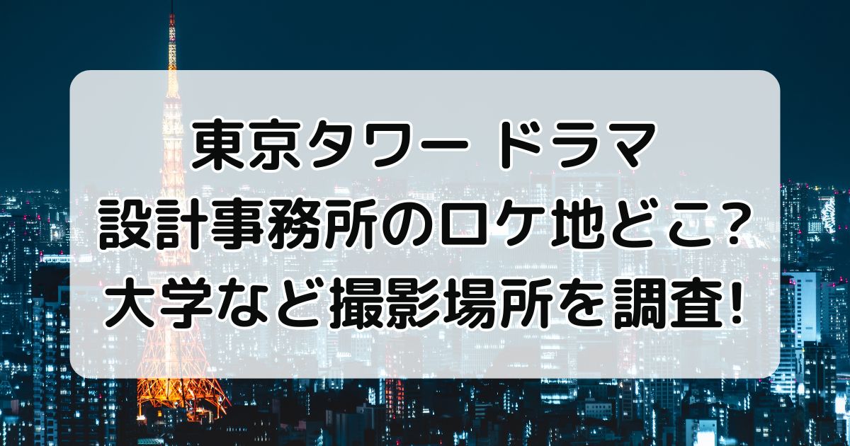 東京タワードラマ設計事務所のロケ地どこ？大学など撮影場所を調査！