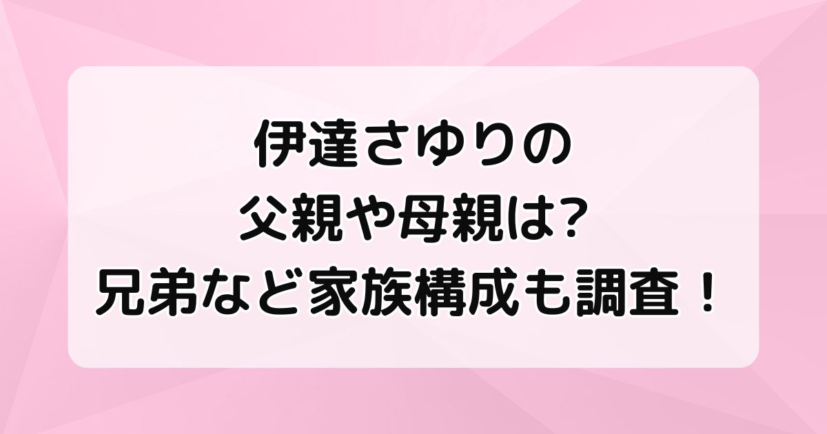 伊達さゆりの父親や母親は？兄弟など家族構成も調査！