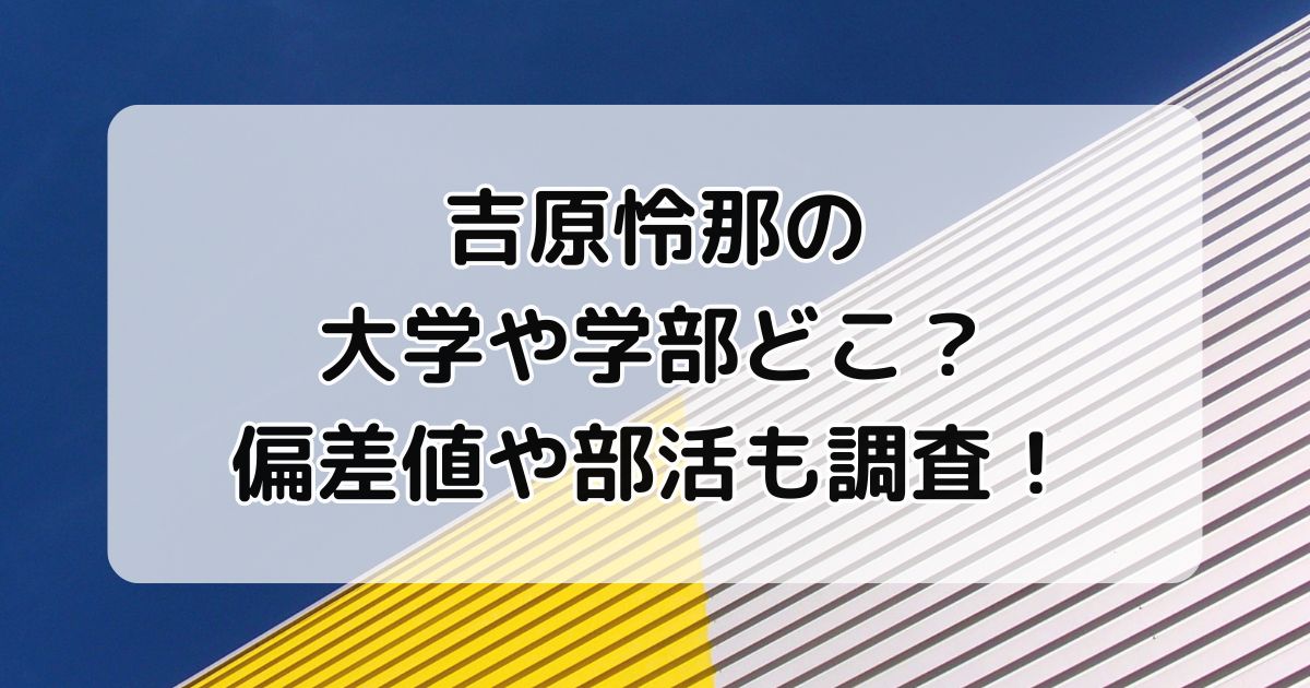 吉原怜那の大学や学部どこ？偏差値や部活も調査！