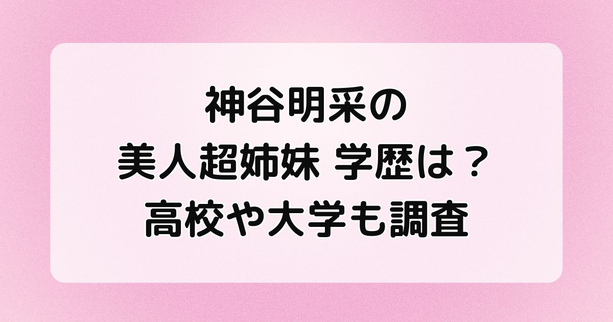 神谷明采の姉妹学歴は？高校や大学も調査